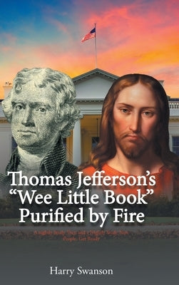 Thomas Jefferson's "We Little Book" Purified by Fire by Swanson, Harry