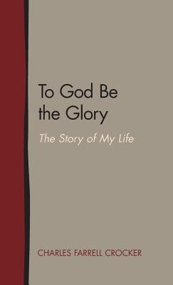 To God Be the Glory: The Story of My Life by Crocker, Charles Farrell