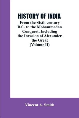 History of India: From the Sixth century B.C. to the mohammedon conquest, including the invasion of Alexander the great (Volume II) by Smith, Vincent a.