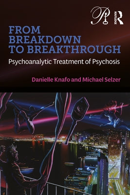 From Breakdown to Breakthrough: Psychoanalytic Treatment of Psychosis by Knafo, Danielle