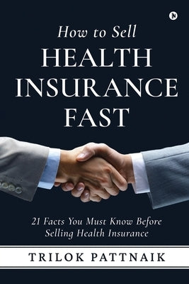 How to Sell Health Insurance Fast: 21 Facts You Must Know Before Selling Health Insurance by Trilok Pattnaik