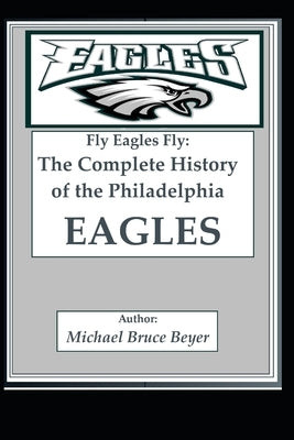Fly Eagles Fly: The Complete History of the Philadelphia Eagles by Beyer, Michael Bruce