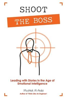 Shoot the Boss: Leading with Stories in the Age of Emotional Intelligence by Al-Atabi, Mushtak