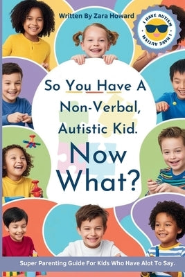 So You Have a Non-Verbal, Autistic Kid. Now What?: A parents guide to helping kids with autism by Howard, Zara