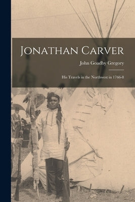 Jonathan Carver [microform]: His Travels in the Northwest in 1766-8 by Gregory, John Goadby 1856-1947
