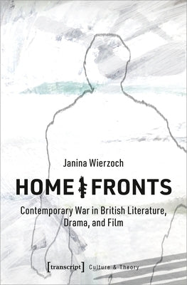 Home/Fronts: Contemporary War in British Literature, Drama, and Film by Wierzoch, Janina