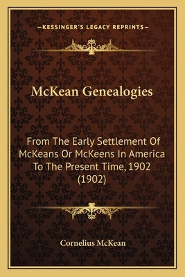 McKean Genealogies: From The Early Settlement Of McKeans Or McKeens In America To The Present Time, 1902 (1902) by McKean, Cornelius