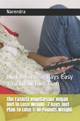 The Fastest Vegetarian/ Vegan Diet to Lose Weight- 7 Days Diet Plan To Lose 5-10 Pounds Weight: No Exercise, 7 Days Easy To Follow Diet Plan by Narendra