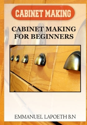 Cabinet Making: Cabinet Making for Beginners by Lapoeth B. N., Emmanuel