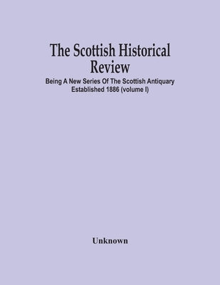 The Scottish Historical Review; BEING A NEW SERIES OF THE SCOTTISH ANTIQUARY ESTABLISHED 1886 (Volume I) by Unknown