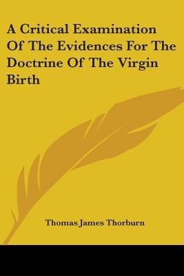 A Critical Examination Of The Evidences For The Doctrine Of The Virgin Birth by Thorburn, Thomas James