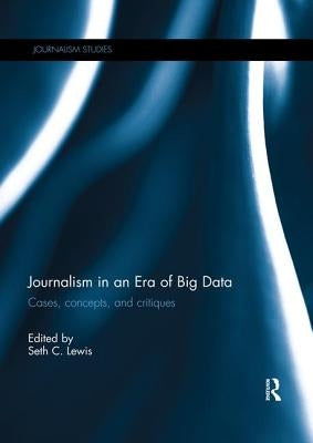 Journalism in an Era of Big Data: Cases, Concepts, and Critiques by Lewis, Seth