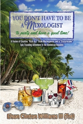 YOU DON'T HAVE TO BE A MIXOLOGIST To party and have a good time! by Williams (Tré), Elson Clinton, III