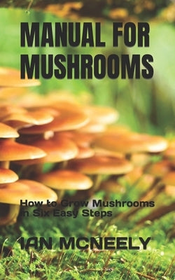 Manual for Mushrooms: How to Grow Mushrooms in Six Easy Steps by McNeely, Ian