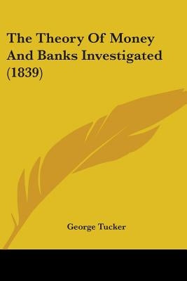 The Theory Of Money And Banks Investigated (1839) by Tucker, George