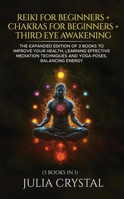 Reiki for Beginners + Chakras for Beginners + Third Eye Awakening: The Expanded Edition of 3 books to Improve Your Health, Learning Effective Mediatio by Crystal, Julia