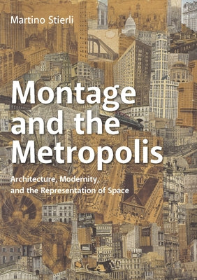 Montage and the Metropolis: Architecture, Modernity, and the Representation of Space by Stierli, Martino