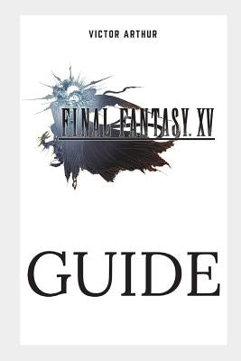 Final Fantasy XV Guide: Walkthrough, Side Quests, Bounty Hunts, Food Recipes, Cheats, Secrets and More by Arthur, Victor