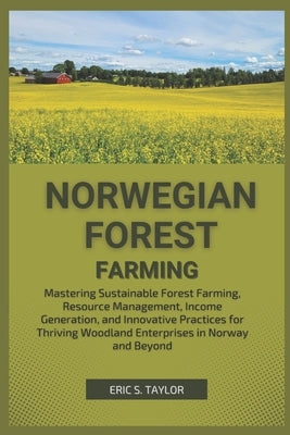 Norwegian Forest Farming: Mastering Sustainable Forest Farming, Resource Management, Income Generation, and Innovative Practices for Thriving Wo by S. Taylor, Eric
