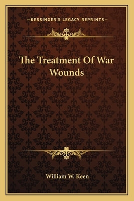 The Treatment Of War Wounds by Keen, William W.