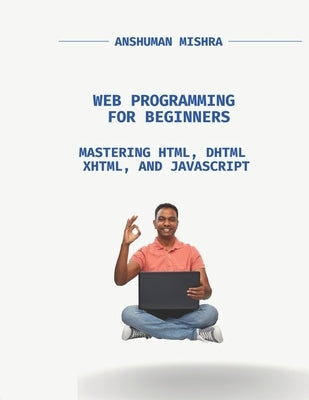 Web Programming for Beginners: Mastering HTML, DHTML, XHTML, and JavaScript by Mishra, Anshuman