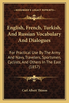 English, French, Turkish, and Russian Vocabulary and Dialogues: For Practical Use by the Army and Navy, Travelers, Sportsmen, Cyclists, and Others in by Thimm, Carl Albert