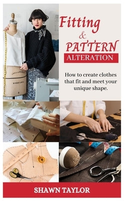 Fitting and Patern Alteration: How to create cloths that fit and meet your unique shape by Taylor, Shawn