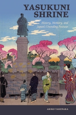 Yasukuni Shrine: History, Memory, and Japan's Unending Postwar by Takenaka, Akiko