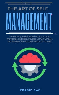 The Art of Self Management: A Great Way to Build Good Habits, Acquire Knowledge and Skills, Develop Growth Mindset, and Become The Updated Version Of by Das, Pradip