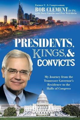 Presidents, Kings, and Convicts: My Journey from the Tennessee Governor's Residence to the Halls of Congress by Clement, Bob