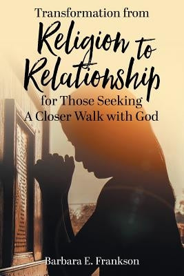 Transformation from Religion to Relationship: for Those Seeking A Closer Walk with God by Frankson, Barbara E.