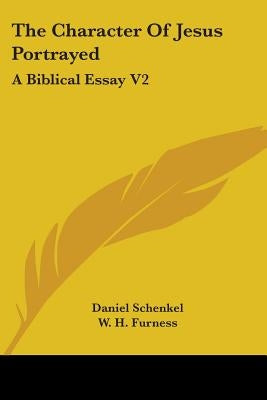 The Character Of Jesus Portrayed: A Biblical Essay V2 by Schenkel, Daniel