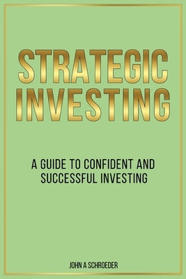 Strategic Investing: A Guide to Confident and Successful Investing by A. Schroeder, John