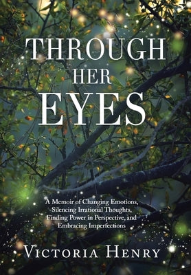 Through Her Eyes: A Memoir of Changing Emotions, Silencing Irrational Thoughts, Finding Power in Perspective, and Embracing Imperfection by Henry, Victoria