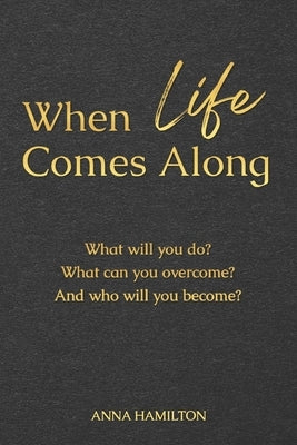 When Life Comes Along: What will you do? What can you overcome? And who will you become? by Hamilton, Anna