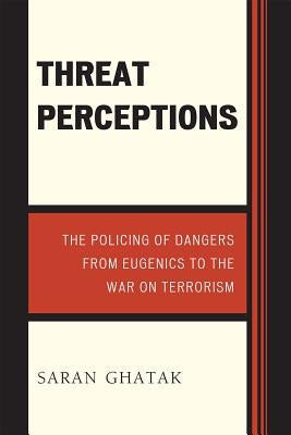 Threat Perceptions: The Policing of Dangers from Eugenics to the War on Terrorism by Ghatak, Saran