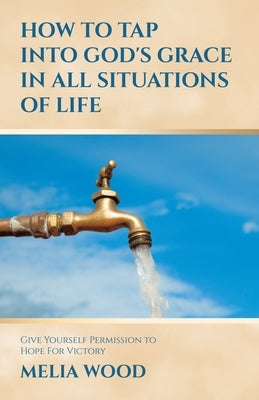 How to Tap Into God's Grace in All Situations of Life: Give Yourself Permission to Hope For Victory by Wood, Melia