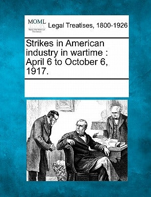 Strikes in American Industry in Wartime: April 6 to October 6, 1917. by Multiple Contributors