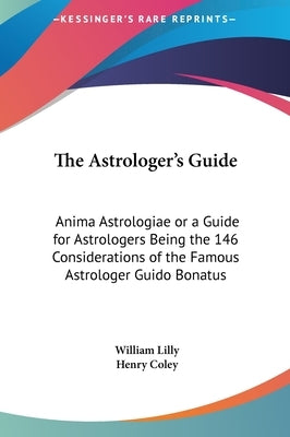 The Astrologer's Guide: Anima Astrologiae or a Guide for Astrologers Being the 146 Considerations of the Famous Astrologer Guido Bonatus by Lilly, William