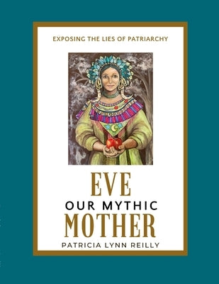 Eve, Our Mythic Mother: Exposing the Lies of Patriarchy by Reilly, Patricia Lynn