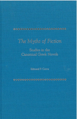 The Myths of Fiction: Studies in the Canonical Greek Novels by Cueva, Edmund