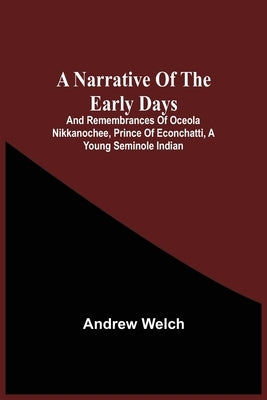 A Narrative Of The Early Days And Remembrances Of Oceola Nikkanochee, Prince Of Econchatti, A Young Seminole Indian: Son Of Econchatti-Mico, King Of T by Welch, Andrew