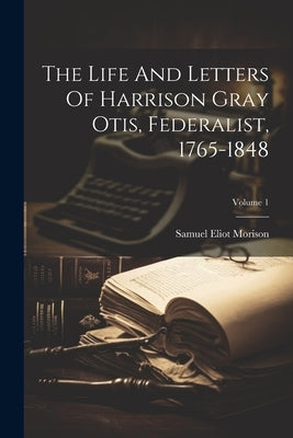 The Life And Letters Of Harrison Gray Otis, Federalist, 1765-1848; Volume 1 by Morison, Samuel Eliot