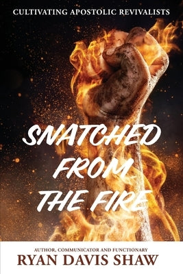 Snatched from the Fire: Cultivating Apostolic Revivalists by Shaw, Ryan Davis