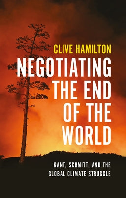 Negotiating the End of the World: Kant, Schmitt, and the Global Climate Struggle by Hamilton, Clive