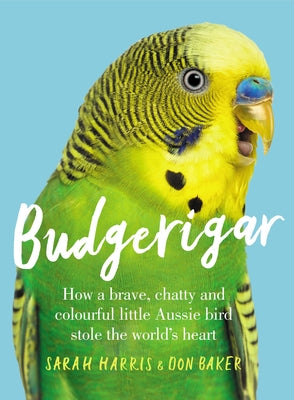 Budgerigar: How a Brave, Chatty and Colourful Little Aussie Bird Stole the World's Heart by Harris, Sarah