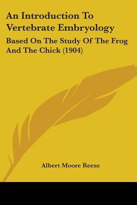 An Introduction To Vertebrate Embryology: Based On The Study Of The Frog And The Chick (1904) by Reese, Albert Moore