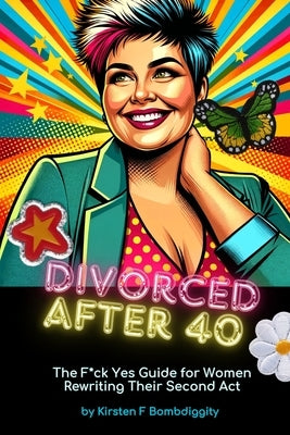 Divorced After 40: The F*ck Yes Guide for Women Rewriting Their Second Act by Bombdiggity, Kirsten F.