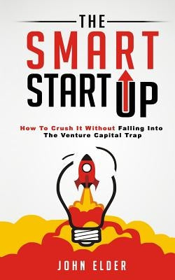 The Smart Startup: How To Crush It Without Falling Into The Venture Capital Trap by Elder, John