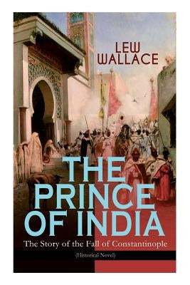 THE PRINCE OF INDIA - The Story of the Fall of Constantinople (Historical Novel) by Wallace, Lew